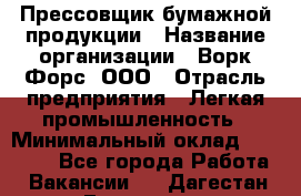 Прессовщик бумажной продукции › Название организации ­ Ворк Форс, ООО › Отрасль предприятия ­ Легкая промышленность › Минимальный оклад ­ 27 000 - Все города Работа » Вакансии   . Дагестан респ.,Геологоразведка п.